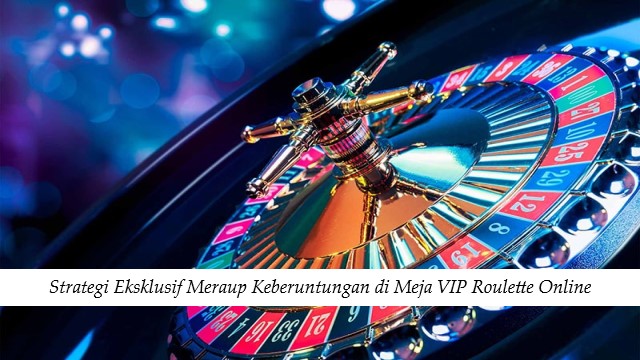 Strategi Eksklusif Meraup Keberuntungan di Meja VIP Roulette Online